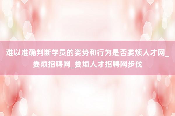 难以准确判断学员的姿势和行为是否娄烦人才网_娄烦招聘网_娄烦人才招聘网步伐