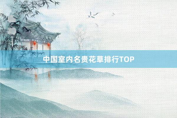 中国室内名贵花草排行TOP